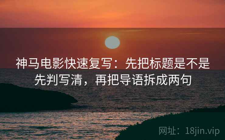 神马电影快速复写:先把标题是不是先判写清,再把导语拆成两句 神马电影快速复写:先把标题是不是先判写清,再把导语拆成两句