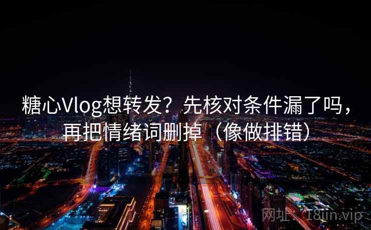 糖心Vlog想转发？先核对条件漏了吗，再把情绪词删掉（像做排错）