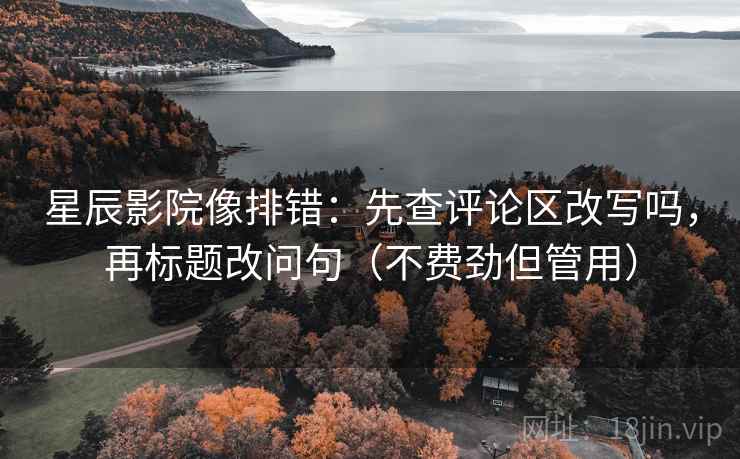 星辰影院像排错：先查评论区改写吗，再标题改问句（不费劲但管用）