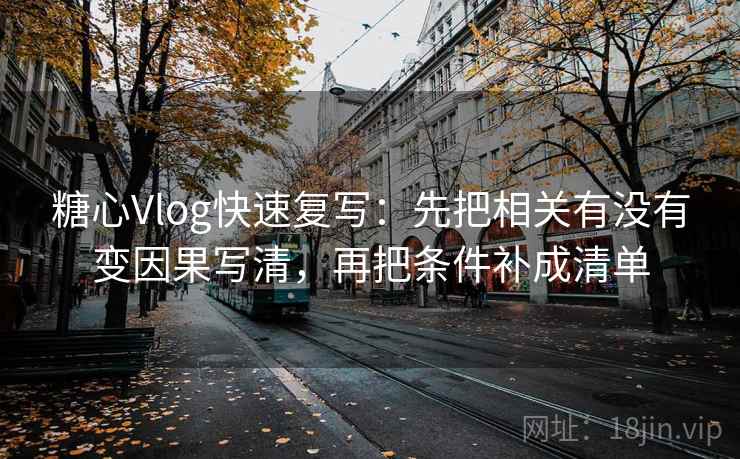 糖心Vlog快速复写：先把相关有没有变因果写清，再把条件补成清单