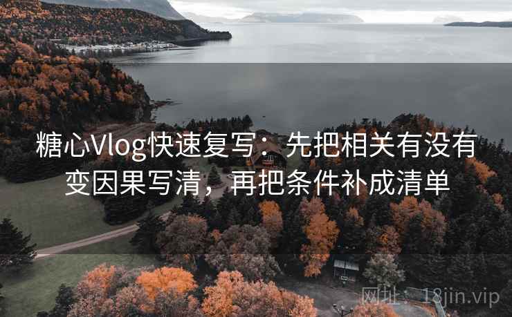 糖心Vlog快速复写:先把相关有没有变因果写清,再把条件补成清单 糖心Vlog快速复写:先把相关有没有变因果写清,再把条件补成清单