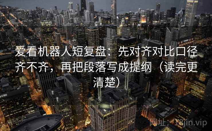 爱看机器人短复盘：先对齐对比口径齐不齐，再把段落写成提纲（读完更清楚）