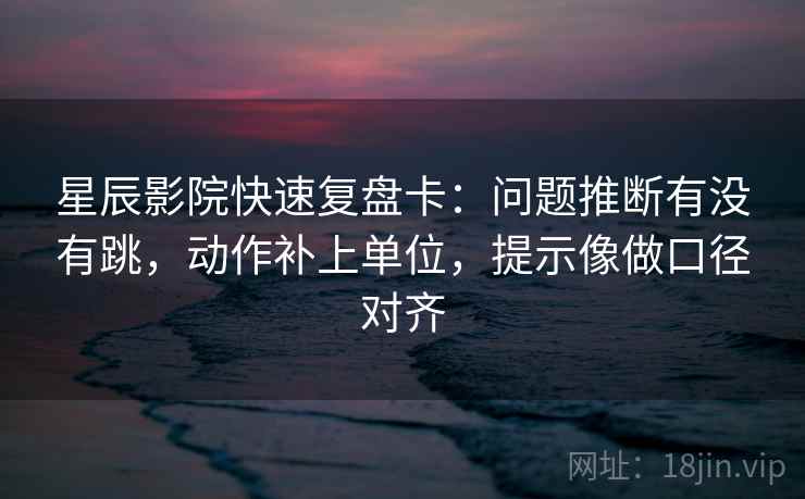 星辰影院快速复盘卡：问题推断有没有跳，动作补上单位，提示像做口径对齐