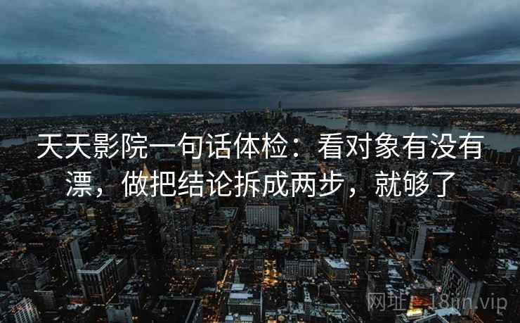天天影院一句话体检：看对象有没有漂，做把结论拆成两步，就够了