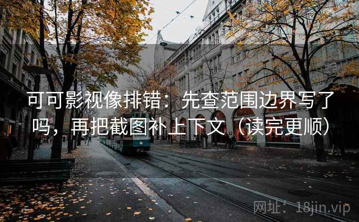 可可影视像排错：先查范围边界写了吗，再把截图补上下文（读完更顺）