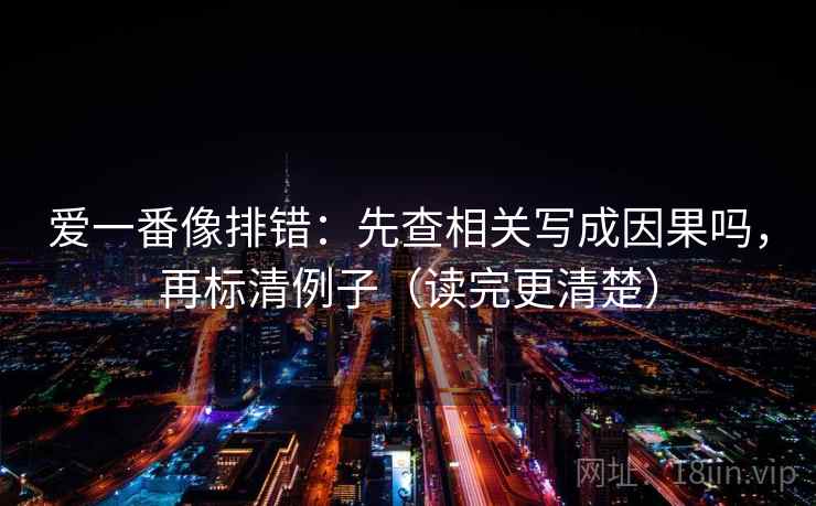 爱一番像排错：先查相关写成因果吗，再标清例子（读完更清楚）