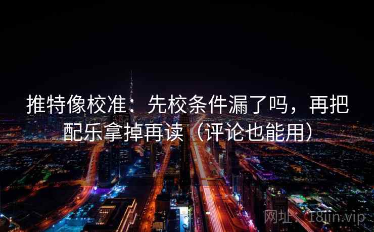 推特像校准：先校条件漏了吗，再把配乐拿掉再读（评论也能用）