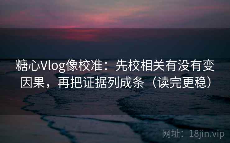 <strong>糖心</strong>Vlog像校准：先校相关有没有变因果，再把证据列成条（读完更稳）