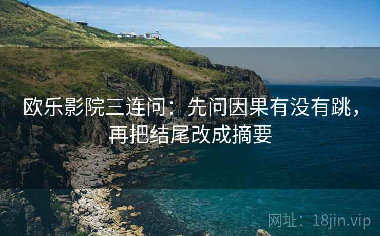 欧乐影院三连问：先问因果有没有跳，再把结尾改成摘要