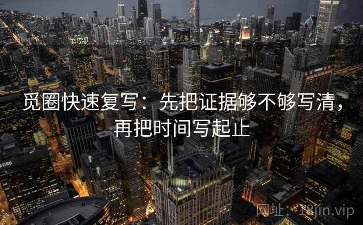 觅圈快速复写：先把证据够不够写清，再把时间写起止