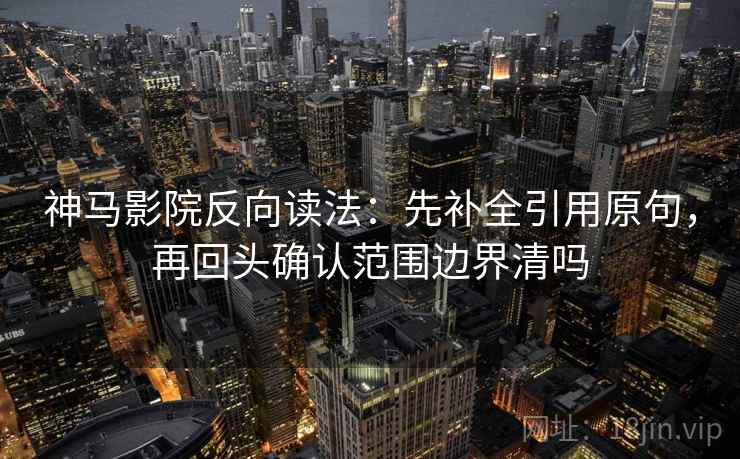 神马影院反向读法：先补全引用原句，再回头确认范围边界清吗