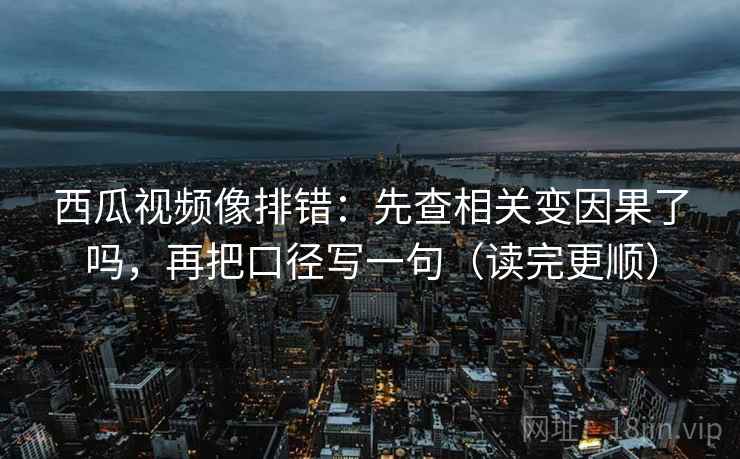 西瓜视频像排错：先查相关变因果了吗，再把口径写一句（读完更顺）