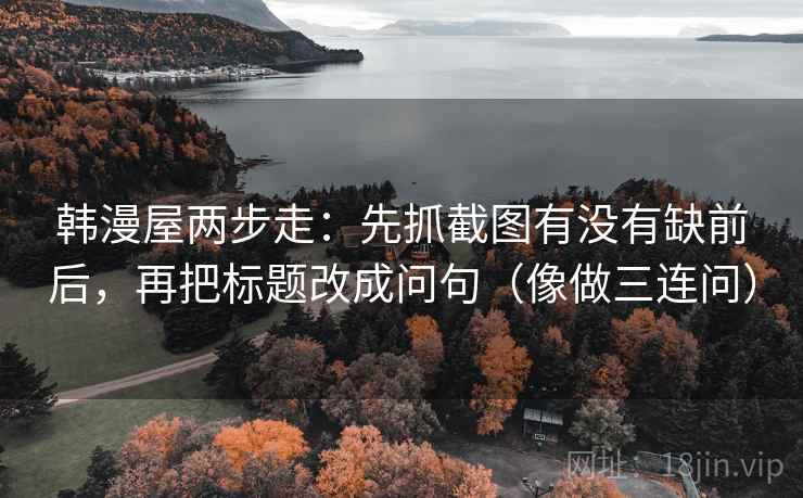 韩漫屋两步走：先抓截图有没有缺前后，再把标题改成问句（像做三连问）