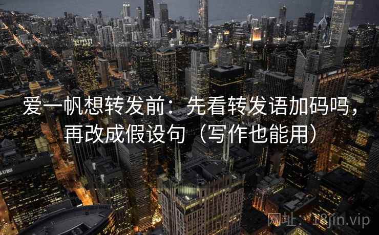 爱一帆想转发前：先看转发语加码吗，再改成假设句（写作也能用）
