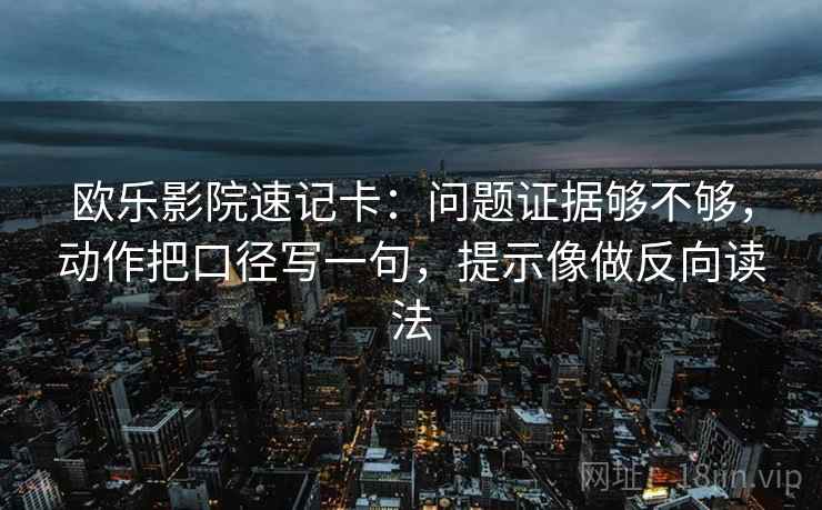 欧乐影院速记卡：问题证据够不够，动作把口径写一句，提示像做反向读法