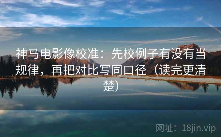 神马电影像校准：先校例子有没有当规律，再把对比写同口径（读完更清楚）