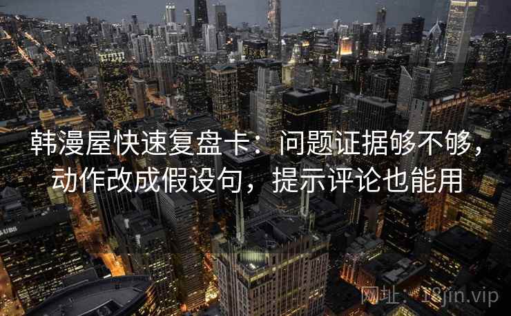 韩漫屋快速复盘卡：问题证据够不够，动作改成假设句，提示评论也能用
