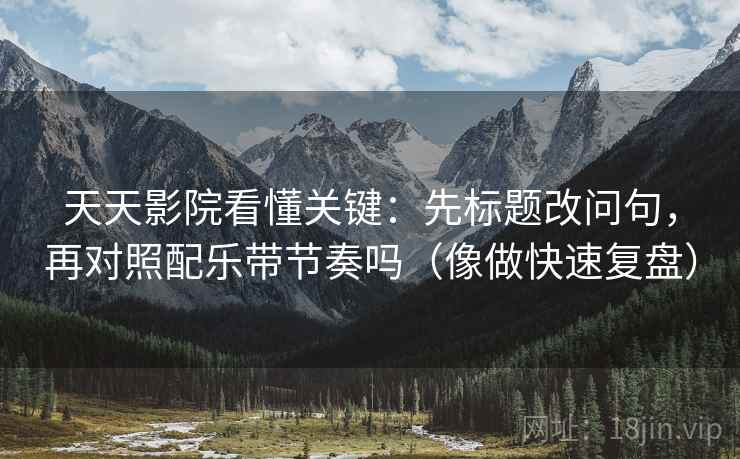 天天影院看懂关键：先标题改问句，再对照配乐带节奏吗（像做快速复盘）