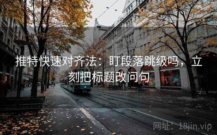 推特快速对齐法：盯段落跳级吗，立刻把标题改问句