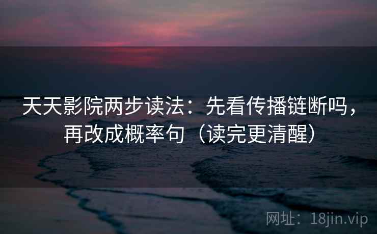 天天影院两步读法：先看传播链断吗，再改成概率句（读完更清醒）