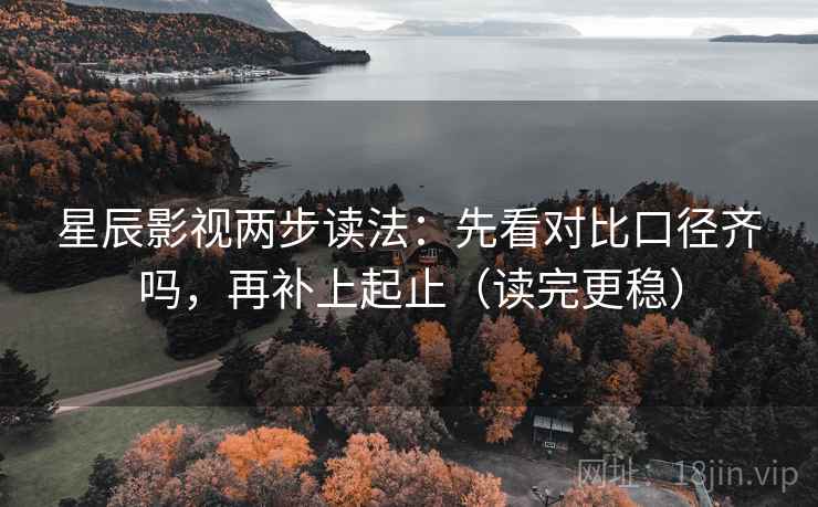 星辰影视两步读法：先看对比口径齐吗，再补上起止（读完更稳）