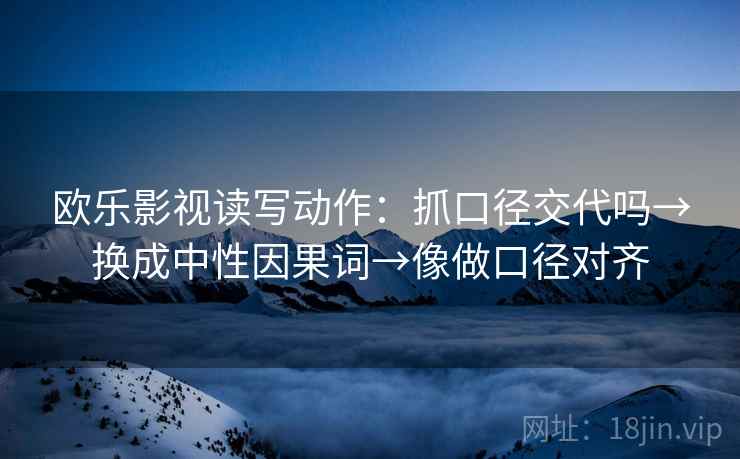 欧乐影视读写动作：抓口径交代吗→换成中性因果词→像做口径对齐