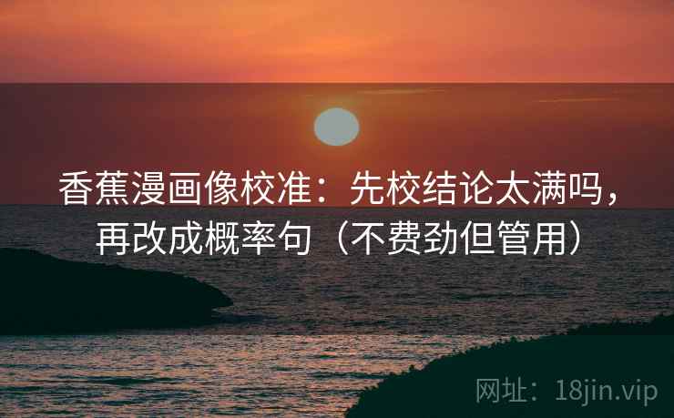 香蕉漫画像校准：先校结论太满吗，再改成概率句（不费劲但管用）