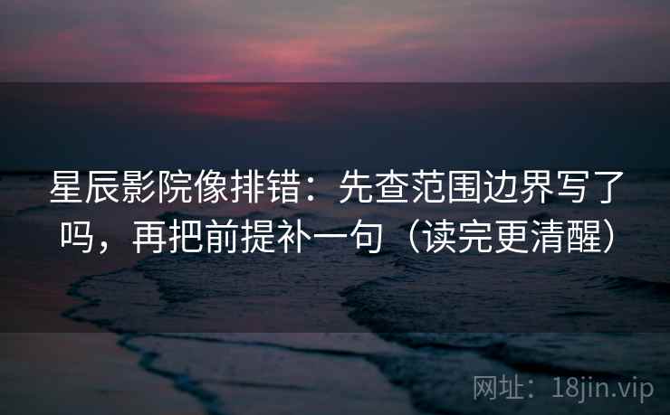 星辰影院像排错：先查范围边界写了吗，再把前提补一句（读完更清醒）