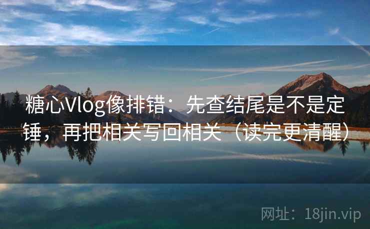 <strong>糖心</strong>Vlog像排错：先查结尾是不是定锤，再把相关写回相关（读完更清醒）