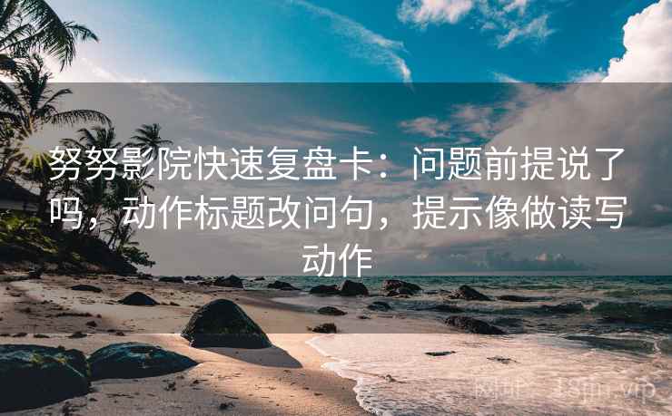 努努影院快速复盘卡：问题前提说了吗，动作标题改问句，提示像做读写动作