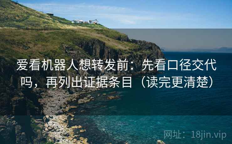 爱看机器人想转发前：先看口径交代吗，再列出证据条目（读完更清楚）