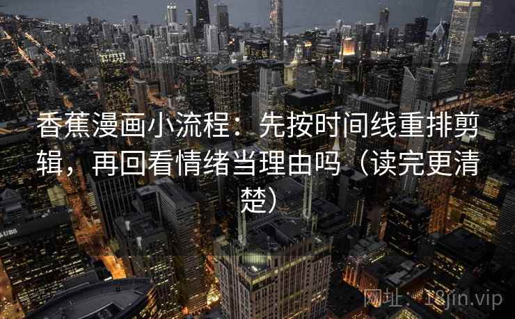 香蕉漫画小流程：先按时间线重排剪辑，再回看情绪当理由吗（读完更清楚）