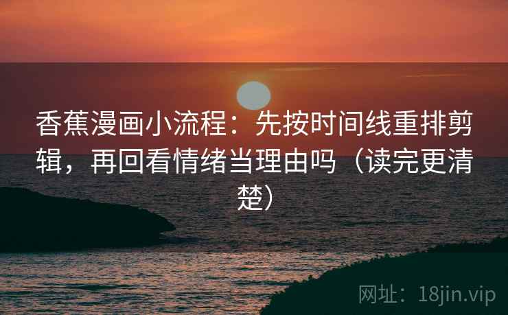 香蕉漫画小流程：先按时间线重排剪辑，再回看情绪当理由吗（读完更清楚）