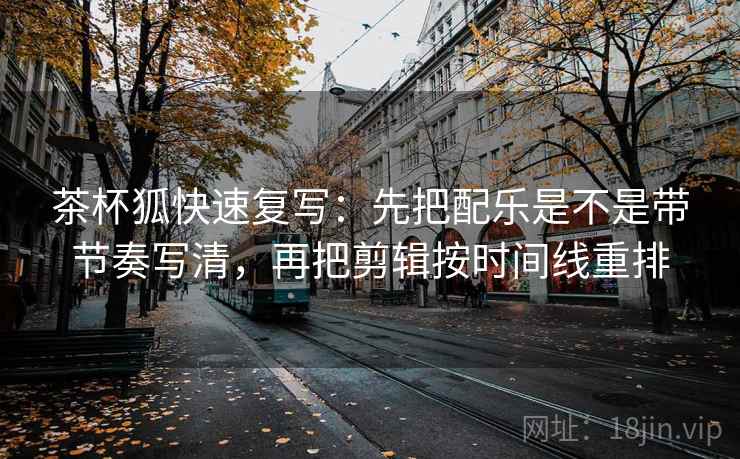茶杯狐快速复写：先把配乐是不是带节奏写清，再把剪辑按时间线重排