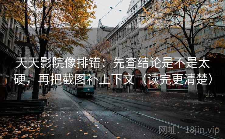 天天影院像排错：先查结论是不是太硬，再把截图补上下文（读完更清楚）