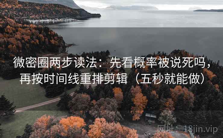 微密圈两步读法：先看概率被说死吗，再按时间线重排剪辑（五秒就能做）