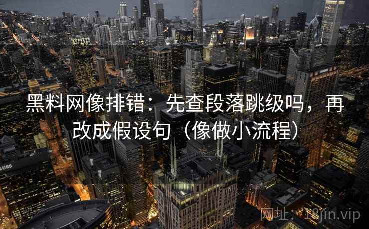 黑料网像排错：先查段落跳级吗，再改成假设句（像做小流程）