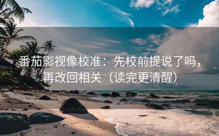 番茄影视像校准：先校前提说了吗，再改回相关（读完更清醒）