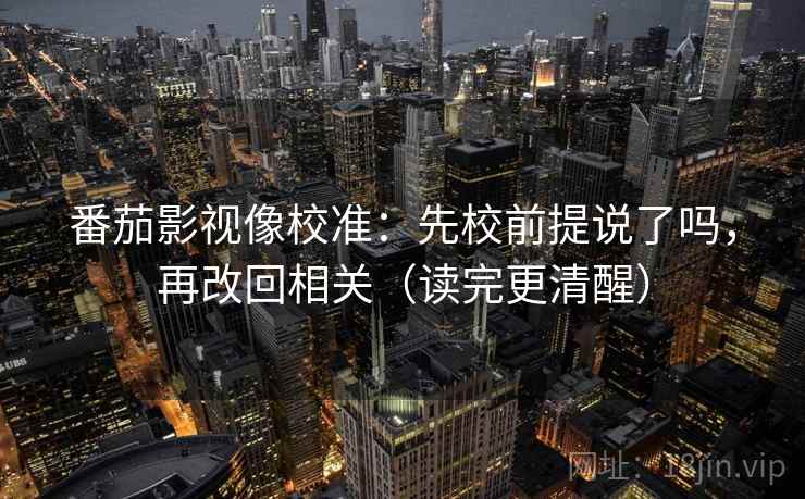 番茄影视像校准：先校前提说了吗，再改回相关（读完更清醒）
