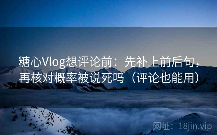 <strong>糖心</strong>Vlog想评论前：先补上前后句，再核对概率被说死吗（评论也能用）