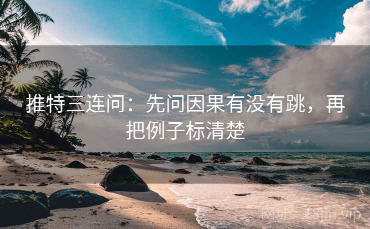 推特三连问：先问因果有没有跳，再把例子标清楚