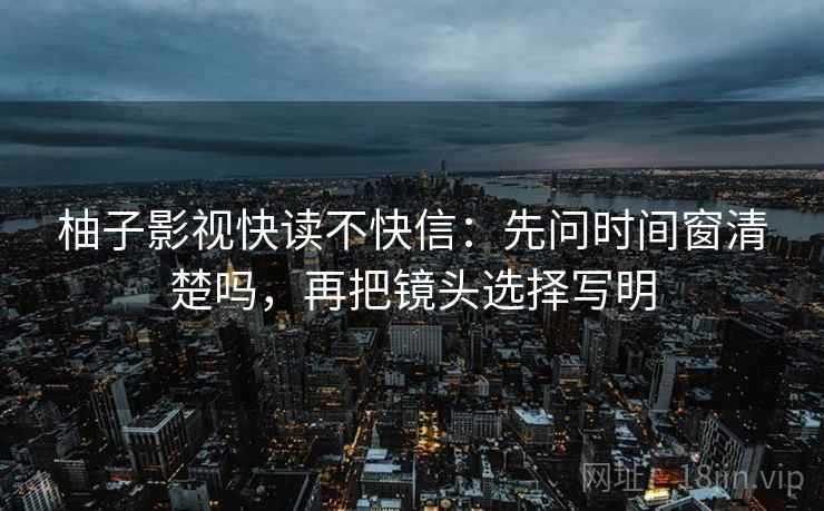 柚子影视快读不快信：先问时间窗清楚吗，再把镜头选择写明