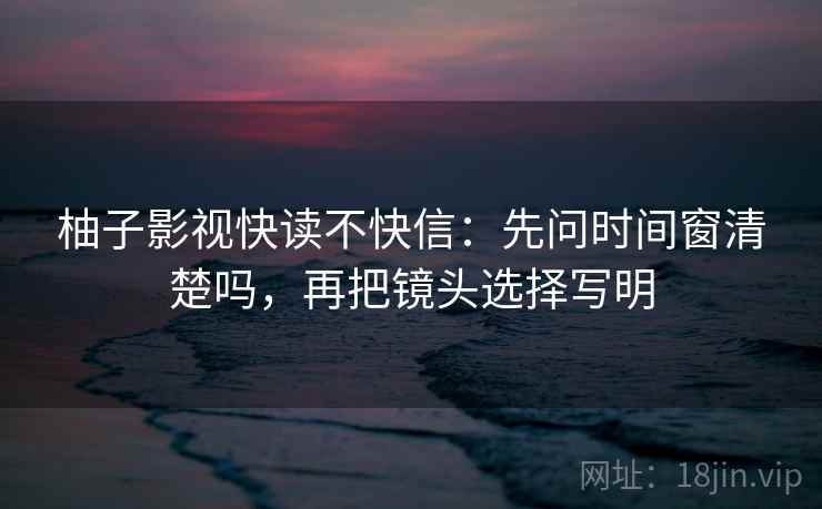 柚子影视快读不快信：先问时间窗清楚吗，再把镜头选择写明