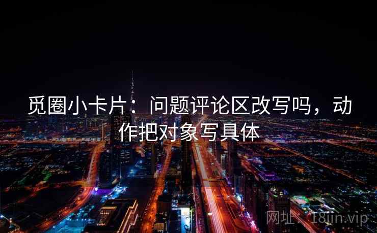 觅圈小卡片：问题评论区改写吗，动作把对象写具体