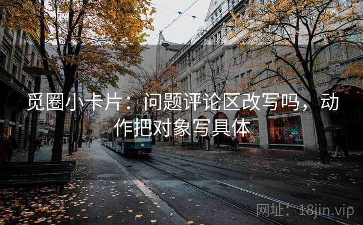 觅圈小卡片：问题评论区改写吗，动作把对象写具体