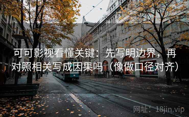 可可影视看懂关键：先写明边界，再对照相关写成因果吗（像做口径对齐）