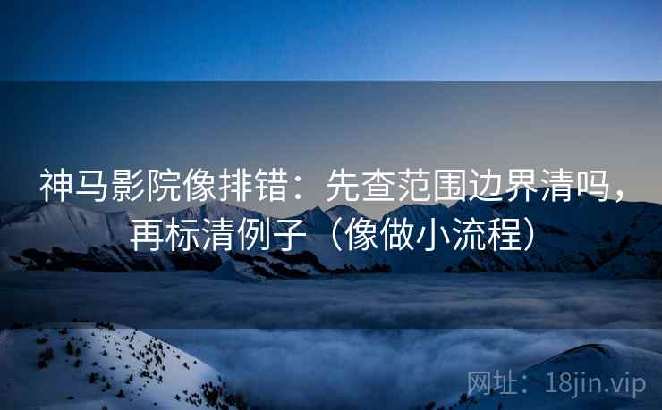 神马影院像排错：先查范围边界清吗，再标清例子（像做小流程）