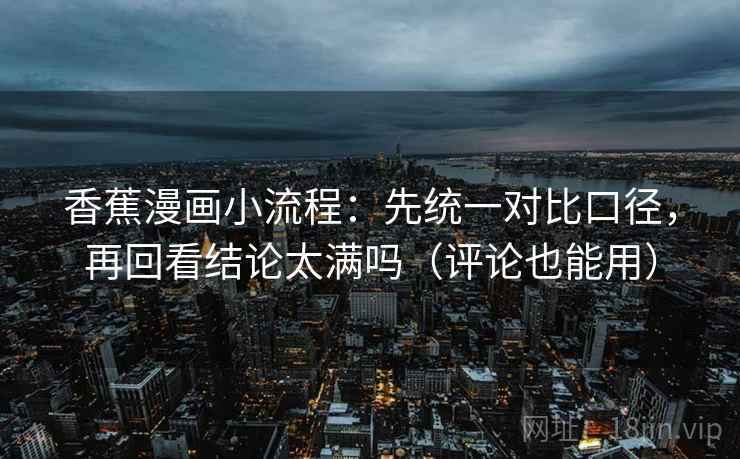 香蕉漫画小流程：先统一对比口径，再回看结论太满吗（评论也能用）
