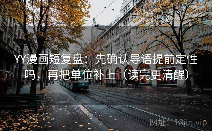 YY漫画短复盘：先确认导语提前定性吗，再把单位补上（读完更清醒）