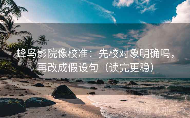 蜂鸟影院像校准：先校对象明确吗，再改成假设句（读完更稳）